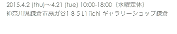 　2015.4.2 (thu)〜4.21 (tue) 10:00-18:00（水曜定休） 神奈川県鎌倉市扇ガ谷1-8-5 L1 iichi ギャラリーショップ鎌倉 