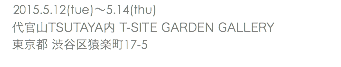 　2015.5.12(tue)〜5.14(thu) 代官山TSUTAYA内 T-SITE GARDEN GALLERY 東京都 渋谷区猿楽町17-5 