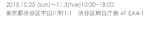 　2015.10.25 (sun)〜11.3(tue)10:00~18:00 東京都渋谷区宇田川町1-1　渋谷区総合庁舎 4F EA4-1