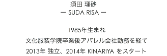 須田 理砂 ー SUDA RISA ー 1985年生まれ 文化服装学院卒業後アパレル会社勤務を経て 2013年 独立、2014年 KINARIYA をスタート
