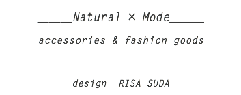 &nbsp;＿＿＿Natural × Mode＿＿＿ accessories & fashion goods    design RISA SUDA